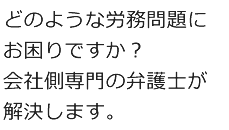 どのような労務問題にお困りですか？会社側専門の弁護士が解決します。